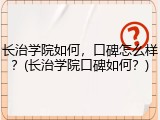 长治学院如何，口碑怎么样？(长治学院口碑如何？)