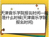 天津音乐学院报名时间一般是什么时候(天津音乐学院报名时间)