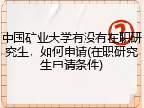 中国矿业大学有没有在职研究生，如何申请(在职研究生申请条件)