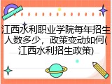 江西水利职业学院每年招生人数多少，政策变动如何(江西水利招生政策)