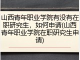山西青年职业学院有没有在职研究生，如何申请(山西青年职业学院在职研究生申请)