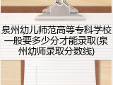 泉州幼儿师范高等专科学校一般要多少分才能录取(泉州幼师录取分数线)