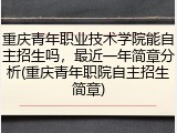 重庆青年职业技术学院能自主招生吗，最近一年简章分析(重庆青年职院自主招生简章)