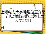 上海电力大学地理位置介绍，详细地址在哪(上海电力大学地址)