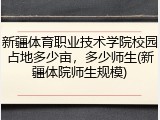 新疆体育职业技术学院校园占地多少亩，多少师生(新疆体院师生规模)