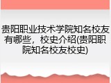 贵阳职业技术学院知名校友有哪些，校史介绍(贵阳职院知名校友校史)