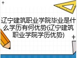 辽宁建筑职业学院毕业是什么学历有何优势(辽宁建筑职业学院学历优势)