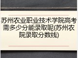 苏州农业职业技术学院高考需多少分能录取呢(苏州农院录取分数线)