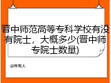 晋中师范高等专科学校有没有院士，大概多少(晋中师专院士数量)