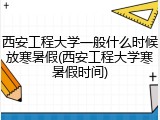 西安工程大学一般什么时候放寒暑假(西安工程大学寒暑假时间)