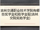 吉林交通职业技术学院有哪些奖学金和助学金呢(吉林交院奖助学金)