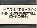 广州工程技术职业学院的校训是什么,有何历史(广州工程校训及历史)
