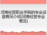 河南经贸职业学院的专业设置概况介绍(河南经贸专业概览)