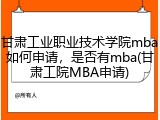 甘肃工业职业技术学院mba如何申请，是否有mba(甘肃工院MBA申请)