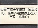 安徽工程大学是双一流高校吗，简单介绍(安徽工程大学双一流简介)