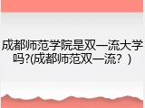 成都师范学院是双一流大学吗?(成都师范双一流？)