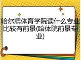 哈尔滨体育学院读什么专业比较有前景(哈体院前景专业)