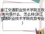 浙江交通职业技术学院主攻方向是什么，怎么样(浙江交通职业技术学院优势专业)