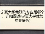 宁夏大学最好的专业是哪个，详细阐述(宁夏大学优势专业解析)