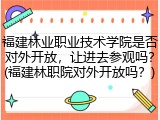 福建林业职业技术学院是否对外开放，让进去参观吗？(福建林职院对外开放吗？)