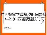 广西警察学院建校时间是哪一年？(广西警院建校时间)