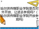 哈尔滨传媒职业学院是否对外开放，让进去参观吗？(哈尔滨传媒职业学院开放参观吗)