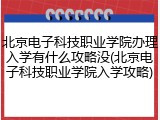 北京电子科技职业学院办理入学有什么攻略没(北京电子科技职业学院入学攻略)