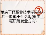 重庆工程职业技术学院毕业后一般能干什么呢(重庆工程职院就业方向)