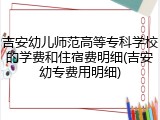 吉安幼儿师范高等专科学校的学费和住宿费明细(吉安幼专费用明细)