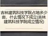 吉林建筑科技学院占地多少亩，什么情况下成立(吉林建筑科技学院成立情况)