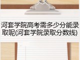 河套学院高考需多少分能录取呢(河套学院录取分数线)