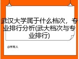 武汉大学属于什么档次，专业排行分析(武大档次与专业排行)