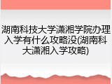 湖南科技大学潇湘学院办理入学有什么攻略没(湖南科大潇湘入学攻略)