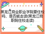 黑龙江商业职业学院要住校吗，是否能走读(黑龙江商职院住校走读)