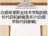 白银希望职业技术学院的院校代码和邮编是多少(白银学院代码邮编)