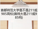 首都师范大学是不是211或985高校(首师大是211或985吗)