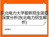 东北电力大学最新招生简章深度分析(东北电力招生解析)