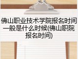 佛山职业技术学院报名时间一般是什么时候(佛山职院报名时间)
