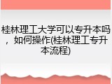 桂林理工大学可以专升本吗，如何操作(桂林理工专升本流程)