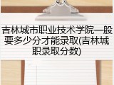 吉林城市职业技术学院一般要多少分才能录取(吉林城职录取分数)