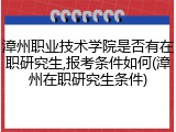 漳州职业技术学院是否有在职研究生,报考条件如何(漳州在职研究生条件)