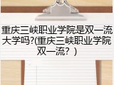 重庆三峡职业学院是双一流大学吗?(重庆三峡职业学院双一流？)