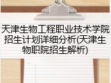 天津生物工程职业技术学院招生计划详细分析(天津生物职院招生解析)