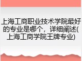 上海工商职业技术学院最好的专业是哪个，详细阐述(上海工商学院王牌专业)