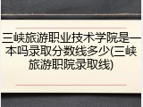 三峡旅游职业技术学院是一本吗录取分数线多少(三峡旅游职院录取线)