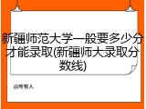 新疆师范大学一般要多少分才能录取(新疆师大录取分数线)