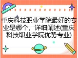 重庆科技职业学院最好的专业是哪个，详细阐述(重庆科技职业学院优势专业)