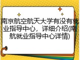 南京航空航天大学有没有就业指导中心，详细介绍(南航就业指导中心详情)