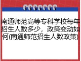 南通师范高等专科学校每年招生人数多少，政策变动如何(南通师范招生人数政策)