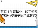 石家庄学院毕业一般工资多少钱(石家庄学院毕业薪资)